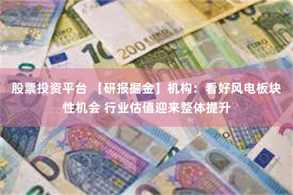 股票投资平台 【研报掘金】机构：看好风电板块性机会 行业估值迎来整体提升