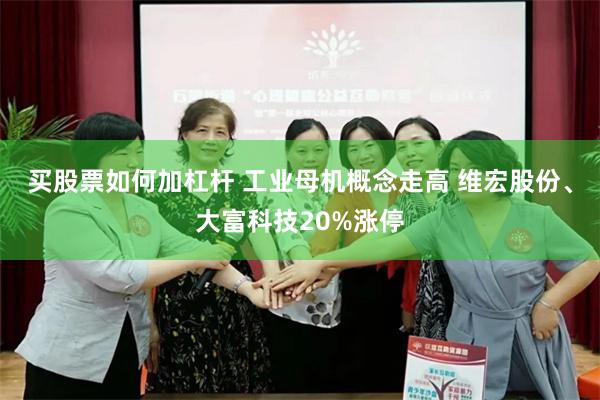 买股票如何加杠杆 工业母机概念走高 维宏股份、大富科技20%涨停