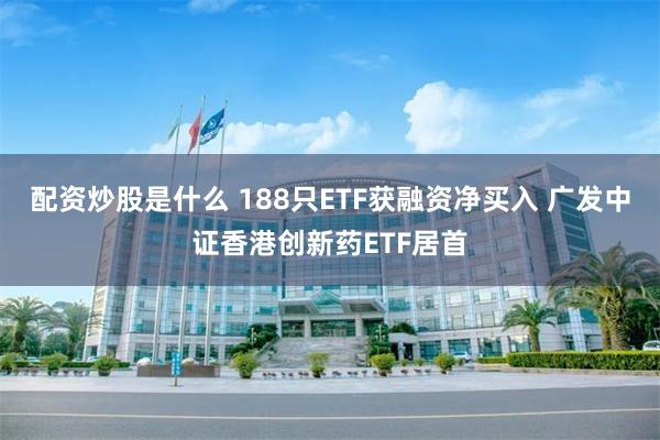 配资炒股是什么 188只ETF获融资净买入 广发中证香港创新药ETF居首
