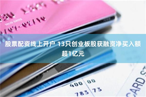 股票配资线上开户 13只创业板股获融资净买入额超1亿元