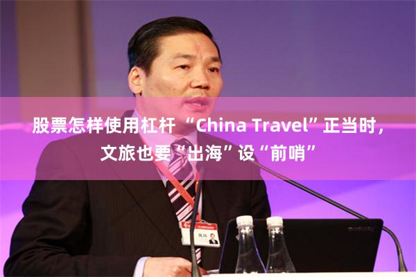 股票怎样使用杠杆 “China Travel”正当时，文旅也要“出海”设“前哨”