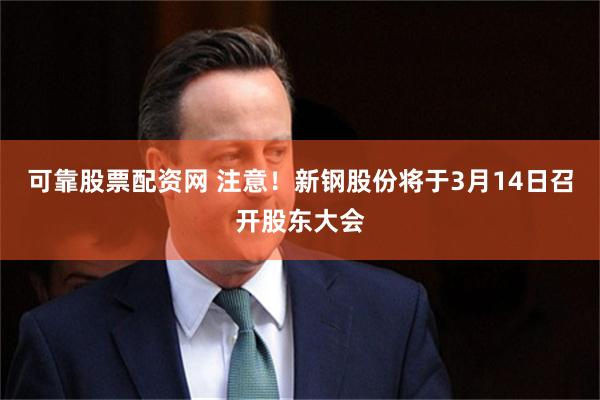 可靠股票配资网 注意！新钢股份将于3月14日召开股东大会