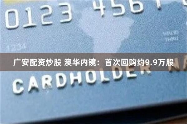 广安配资炒股 澳华内镜：首次回购约9.9万股