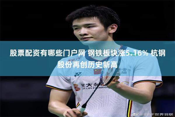 股票配资有哪些门户网 钢铁板块涨5.16% 杭钢股份再创历史新高