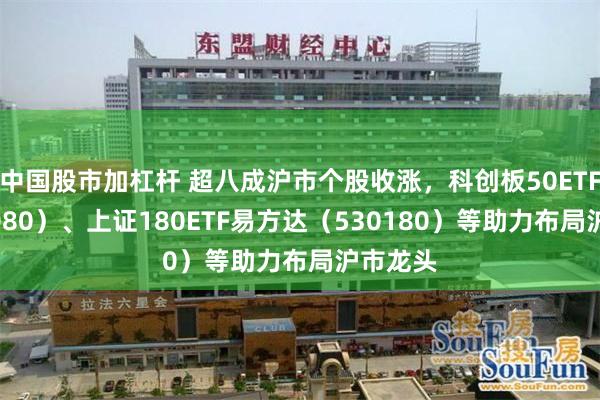 中国股市加杠杆 超八成沪市个股收涨，科创板50ETF（588080）、上证180ETF易方达（530180）等助力布局沪市龙头