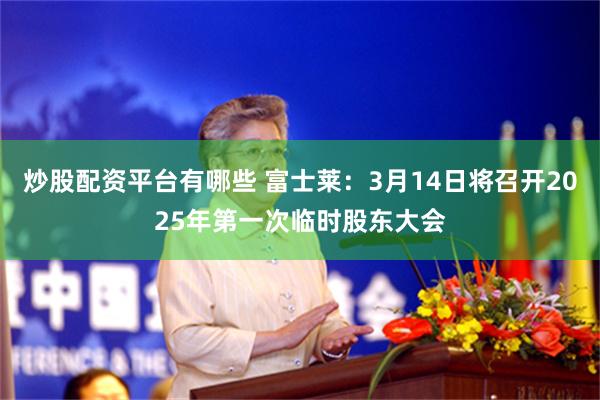 炒股配资平台有哪些 富士莱：3月14日将召开2025年第一次临时股东大会