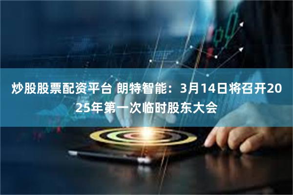 炒股股票配资平台 朗特智能：3月14日将召开2025年第一次临时股东大会