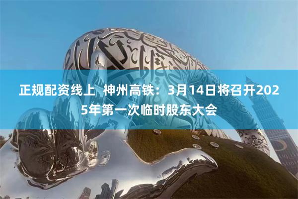 正规配资线上  神州高铁：3月14日将召开2025年第一次临时股东大会