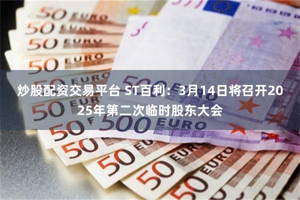 炒股配资交易平台 ST百利：3月14日将召开2025年第二次临时股东大会