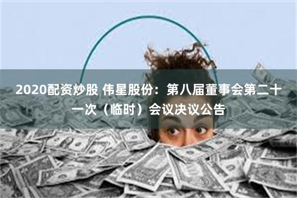 2020配资炒股 伟星股份：第八届董事会第二十一次（临时）会议决议公告