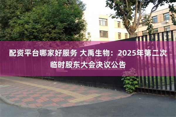 配资平台哪家好服务 大禹生物：2025年第二次临时股东大会决议公告