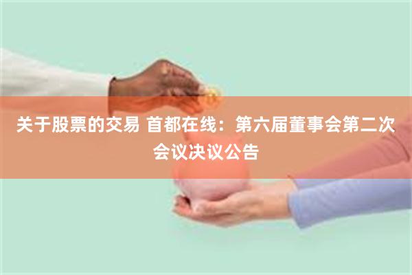 关于股票的交易 首都在线：第六届董事会第二次会议决议公告