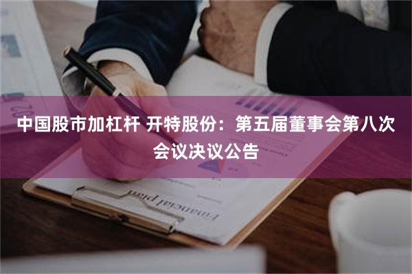 中国股市加杠杆 开特股份：第五届董事会第八次会议决议公告