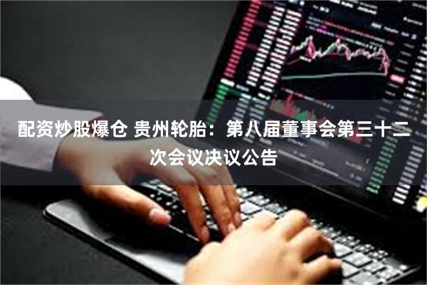 配资炒股爆仓 贵州轮胎：第八届董事会第三十二次会议决议公告