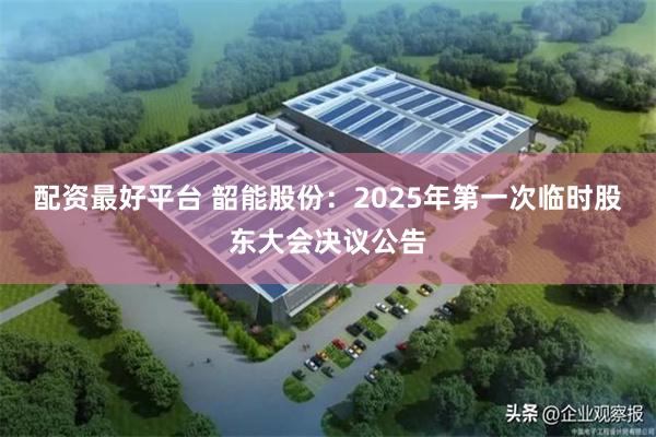 配资最好平台 韶能股份：2025年第一次临时股东大会决议公告