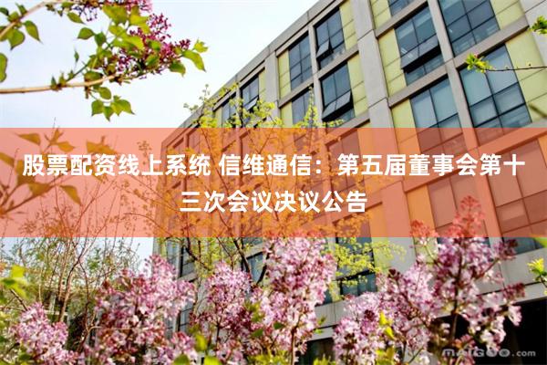 股票配资线上系统 信维通信：第五届董事会第十三次会议决议公告