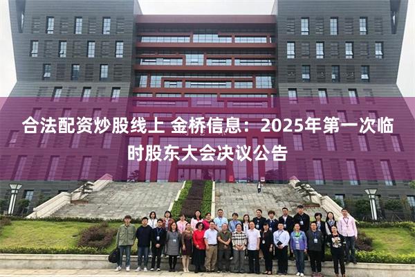 合法配资炒股线上 金桥信息：2025年第一次临时股东大会决议公告