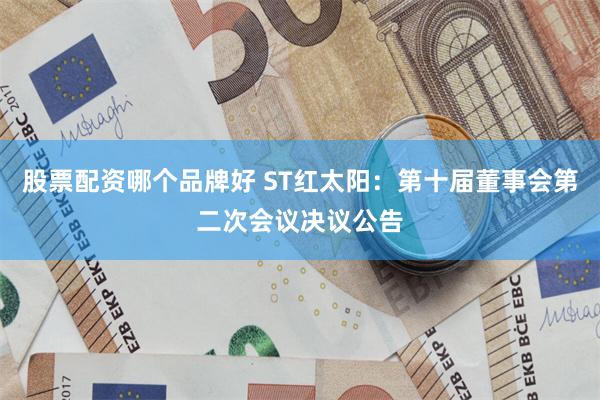 股票配资哪个品牌好 ST红太阳：第十届董事会第二次会议决议公告