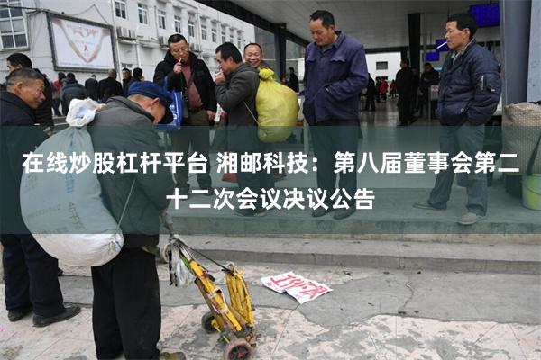 在线炒股杠杆平台 湘邮科技：第八届董事会第二十二次会议决议公告