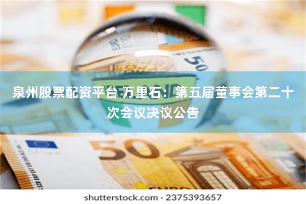 泉州股票配资平台 万里石：第五届董事会第二十次会议决议公告