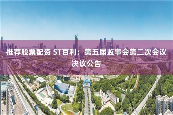 推荐股票配资 ST百利：第五届监事会第二次会议决议公告