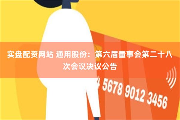 实盘配资网站 通用股份：第六届董事会第二十八次会议决议公告