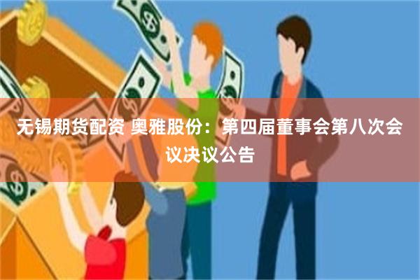 无锡期货配资 奥雅股份：第四届董事会第八次会议决议公告