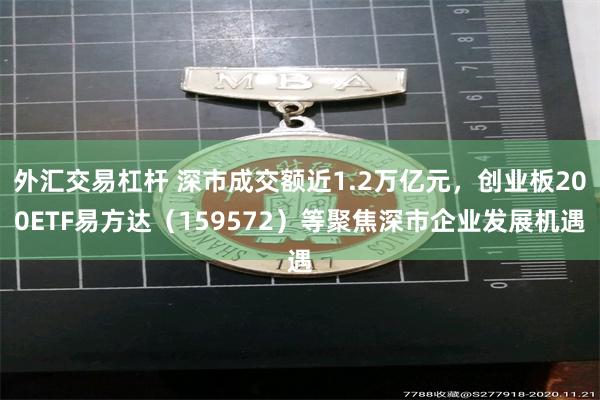 外汇交易杠杆 深市成交额近1.2万亿元，创业板200ETF易方达（159572）等聚焦深市企业发展机遇