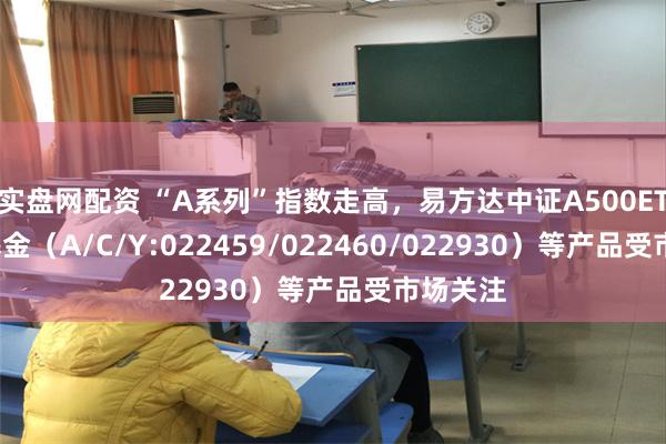 实盘网配资 “A系列”指数走高，易方达中证A500ETF联接基金（A/C/Y:022459/022460/022930）等产品受市场关注