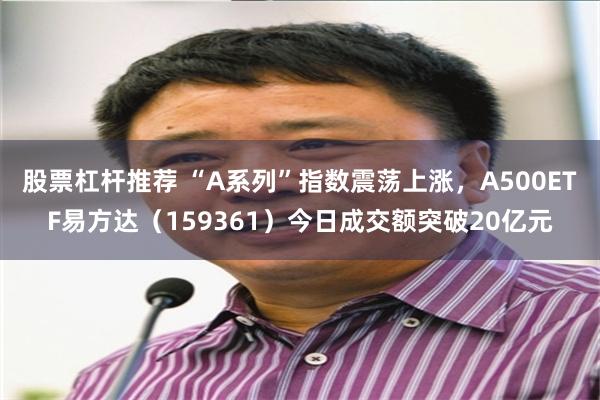 股票杠杆推荐 “A系列”指数震荡上涨，A500ETF易方达（159361）今日成交额突破20亿元