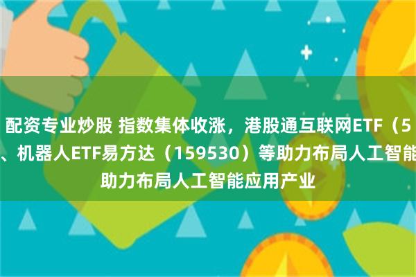 配资专业炒股 指数集体收涨，港股通互联网ETF（513040）、机器人ETF易方达（159530）等助力布局人工智能应用产业