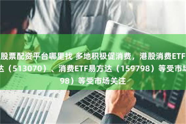 股票配资平台哪里找 多地积极促消费，港股消费ETF易方达（513070）、消费ETF易方达（159798）等受市场关注