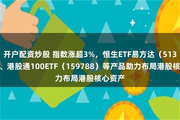 开户配资炒股 指数涨超3%，恒生ETF易方达（513210）、港股通100ETF（159788）等产品助力布局港股核心资产