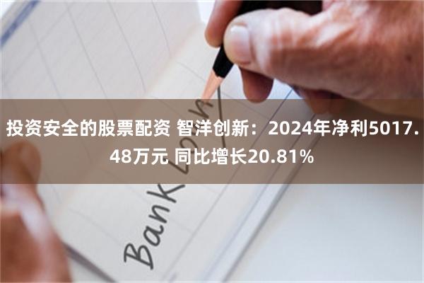 投资安全的股票配资 智洋创新：2024年净利5017.48万元 同比增长20.81%