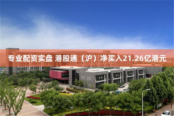 专业配资实盘 港股通（沪）净买入21.26亿港元