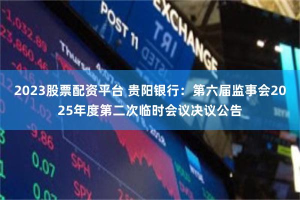 2023股票配资平台 贵阳银行：第六届监事会2025年度第二次临时会议决议公告