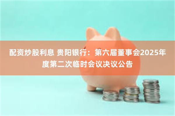 配资炒股利息 贵阳银行：第六届董事会2025年度第二次临时会议决议公告