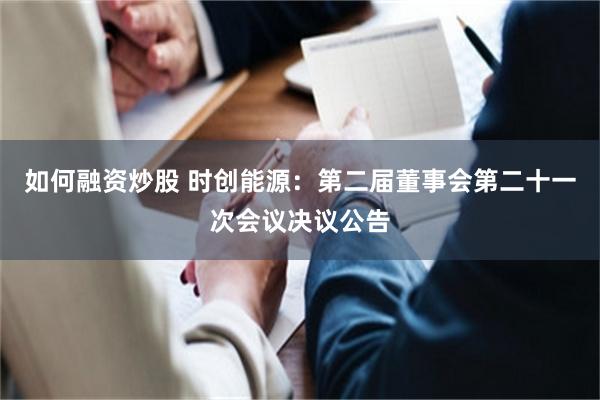 如何融资炒股 时创能源：第二届董事会第二十一次会议决议公告
