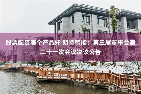 股票配资哪个产品好 朗特智能：第三届董事会第二十一次会议决议公告
