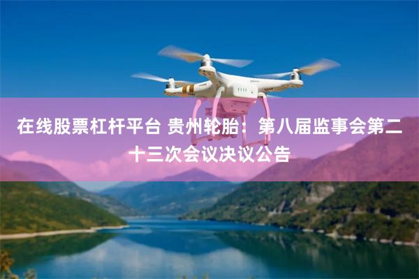 在线股票杠杆平台 贵州轮胎：第八届监事会第二十三次会议决议公告