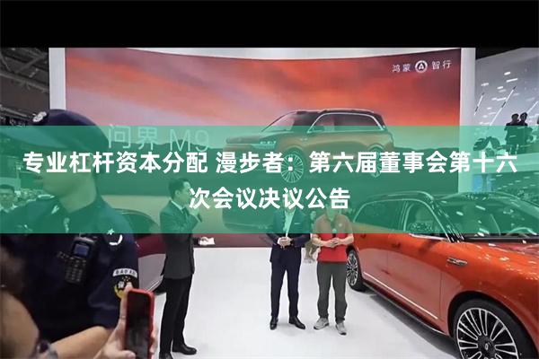 专业杠杆资本分配 漫步者：第六届董事会第十六次会议决议公告