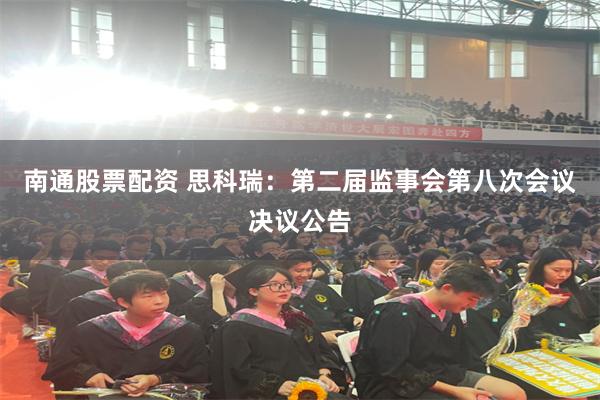 南通股票配资 思科瑞：第二届监事会第八次会议决议公告