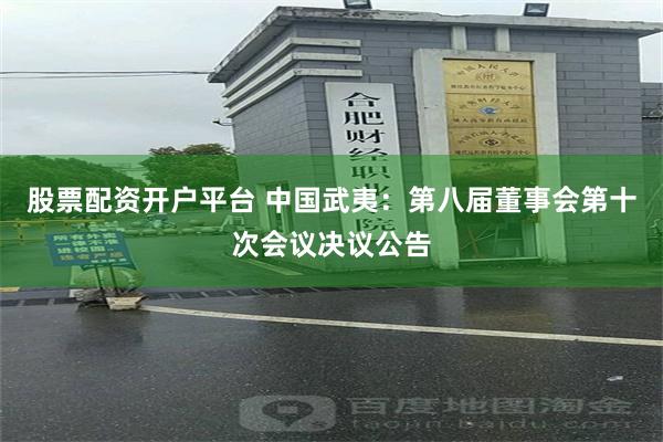 股票配资开户平台 中国武夷：第八届董事会第十次会议决议公告