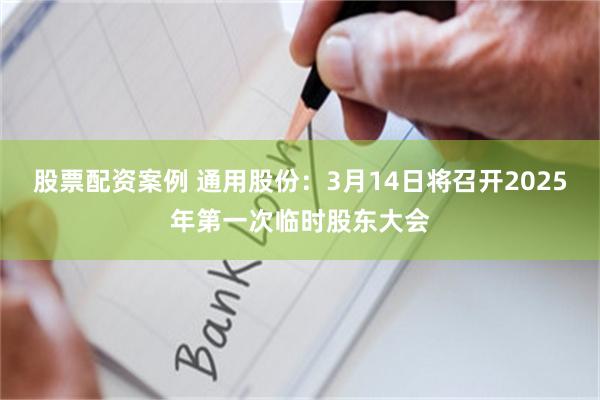 股票配资案例 通用股份：3月14日将召开2025年第一次临时股东大会