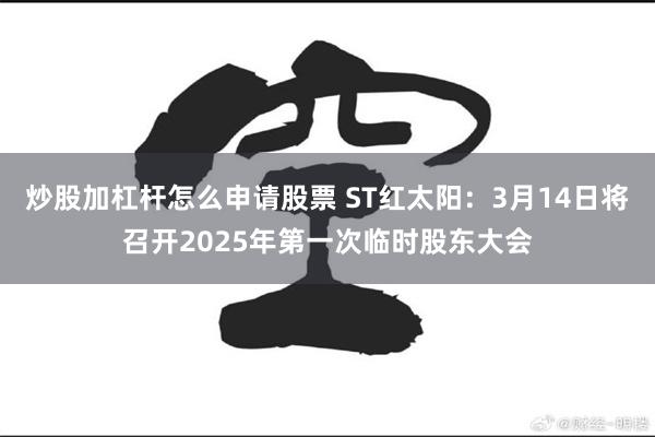 炒股加杠杆怎么申请股票 ST红太阳：3月14日将召开2025年第一次临时股东大会
