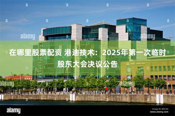 在哪里股票配资 港迪技术：2025年第一次临时股东大会决议公告