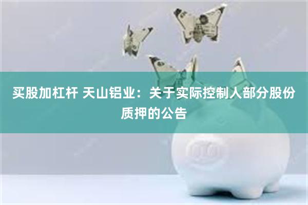 买股加杠杆 天山铝业：关于实际控制人部分股份质押的公告