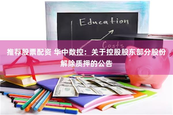 推荐股票配资 华中数控：关于控股股东部分股份解除质押的公告