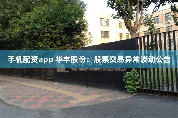 手机配资app 华丰股份：股票交易异常波动公告