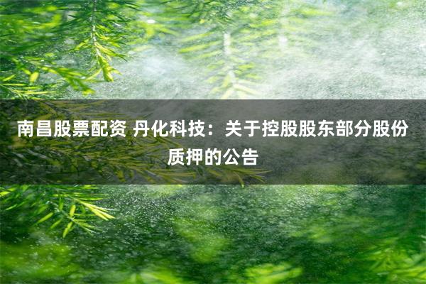南昌股票配资 丹化科技：关于控股股东部分股份质押的公告